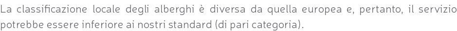 La classificazione locale degli alberghi è diversa da quella europea e, pertanto, il servizio potrebbe essere inferiore ai nostri standard (di pari categoria).