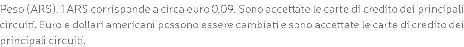 Peso (ARS). 1 ARS corrisponde a circa euro 0,09. Sono accettate le carte di credito dei principali circuiti. Euro e dollari americani possono essere cambiati e sono accettate le carte di credito dei principali circuiti.