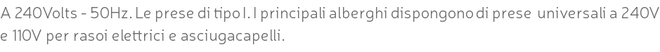 A 240Volts - 50Hz. Le prese di tipo I. I principali alberghi dispongono di prese universali a 240V e 110V per rasoi elettrici e asciugacapelli.