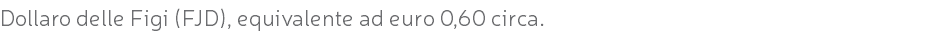 Dollaro delle Figi (FJD), equivalente ad euro 0,60 circa.