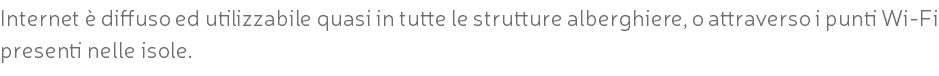 Internet è diffuso ed utilizzabile quasi in tutte le strutture alberghiere, o attraverso i punti Wi-Fi presenti nelle isole.