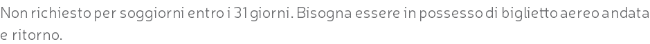 Non richiesto per soggiorni entro i 31 giorni. Bisogna essere in possesso di biglietto aereo andata e ritorno.