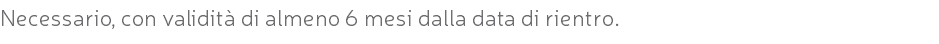 Necessario, con validità di almeno 6 mesi dalla data di rientro.