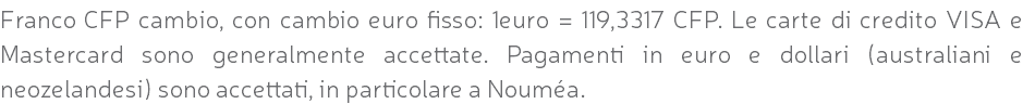 Franco CFP cambio, con cambio euro fisso: 1euro = 119,3317 CFP. Le carte di credito VISA e Mastercard sono generalmente accettate. Pagamenti in euro e dollari (australiani e neozelandesi) sono accettati, in particolare a Nouméa.