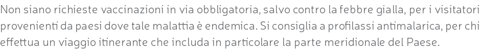 Non siano richieste vaccinazioni in via obbligatoria, salvo contro la febbre gialla, per i visitatori provenienti da paesi dove tale malattia è endemica. Si consiglia a profilassi antimalarica, per chi effettua un viaggio itinerante che includa in particolare la parte meridionale del Paese.